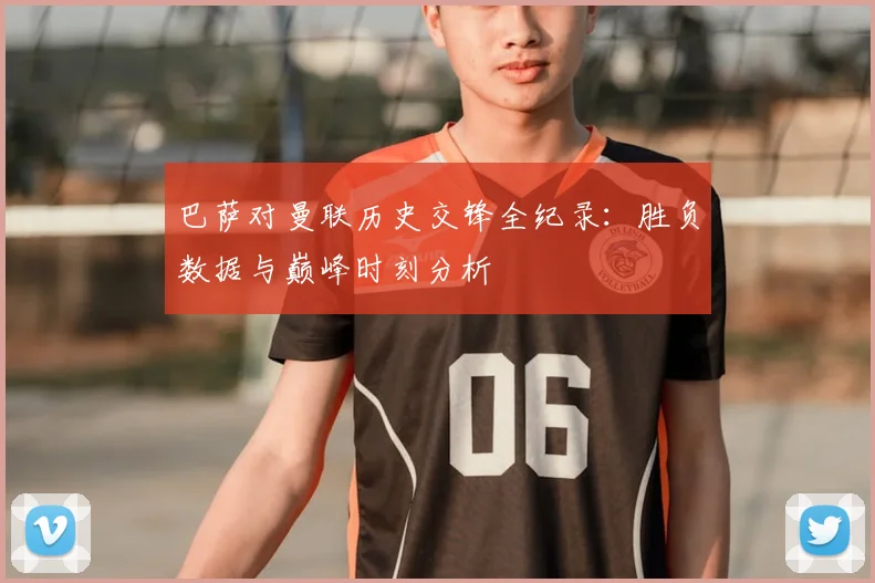 巴萨对曼联历史交锋全纪录:胜负数据与巅峰时刻分析