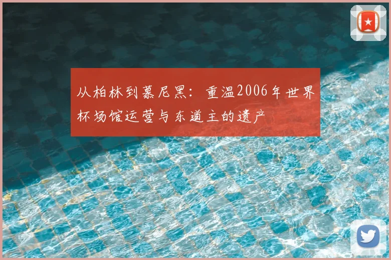 从柏林到慕尼黑:重温2006年世界杯场馆运营与东道主的遗产